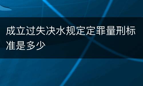 成立过失决水规定定罪量刑标准是多少