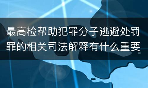 最高检帮助犯罪分子逃避处罚罪的相关司法解释有什么重要规定