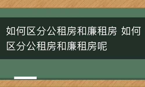 如何区分公租房和廉租房 如何区分公租房和廉租房呢