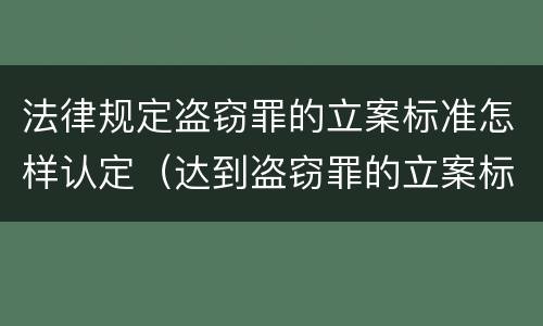 法律规定盗窃罪的立案标准怎样认定（达到盗窃罪的立案标准）