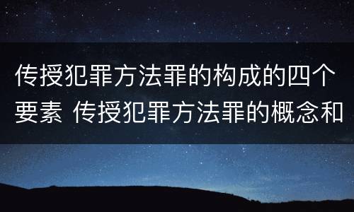传授犯罪方法罪的构成的四个要素 传授犯罪方法罪的概念和特征是什么
