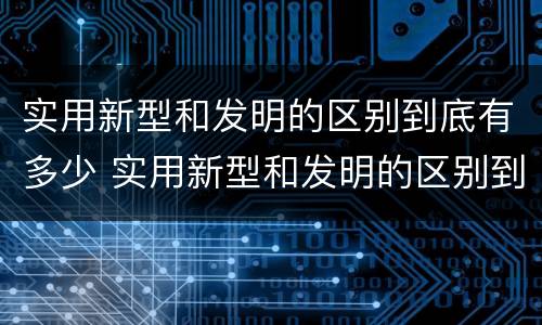 实用新型和发明的区别到底有多少 实用新型和发明的区别到底有多少种