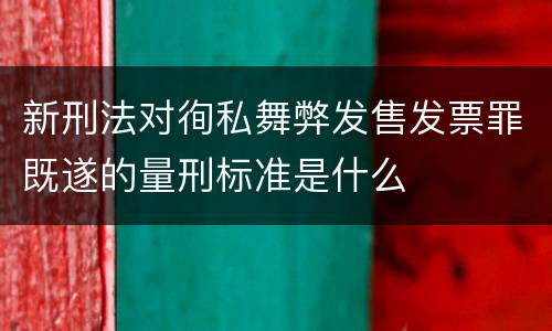 新刑法对徇私舞弊发售发票罪既遂的量刑标准是什么