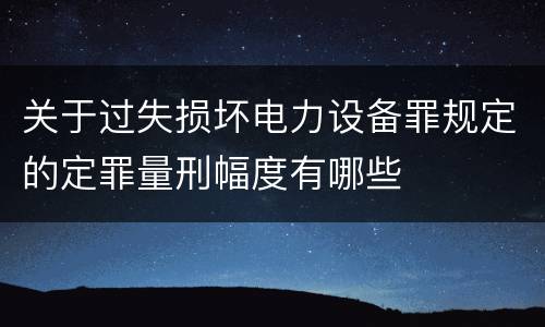 关于过失损坏电力设备罪规定的定罪量刑幅度有哪些