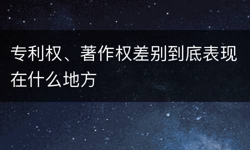 专利权、著作权差别到底表现在什么地方