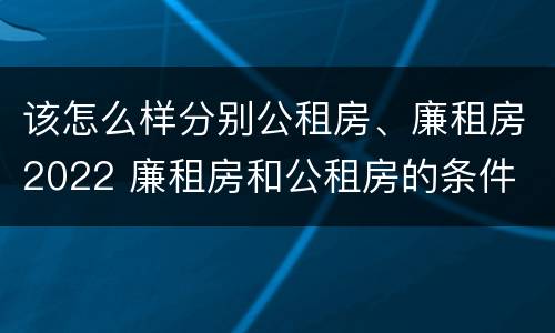 该怎么样分别公租房、廉租房2022 廉租房和公租房的条件