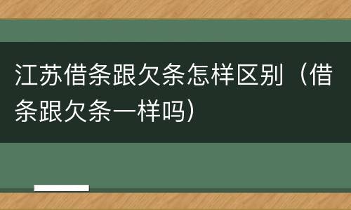 江苏借条跟欠条怎样区别（借条跟欠条一样吗）