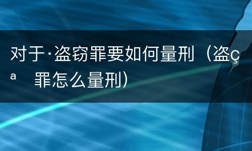 对于·盗窃罪要如何量刑（盗窃罪怎么量刑）