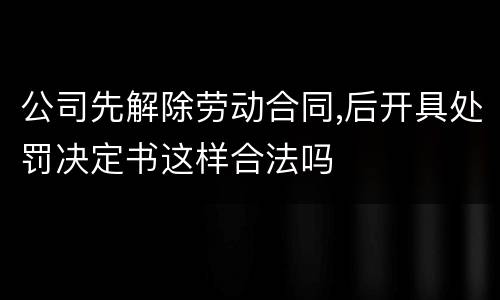 公司先解除劳动合同,后开具处罚决定书这样合法吗