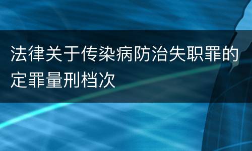 法律关于传染病防治失职罪的定罪量刑档次