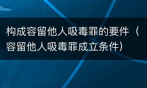 构成容留他人吸毒罪的要件（容留他人吸毒罪成立条件）