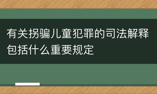 有关拐骗儿童犯罪的司法解释包括什么重要规定