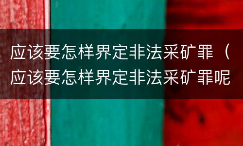 应该要怎样界定非法采矿罪（应该要怎样界定非法采矿罪呢）