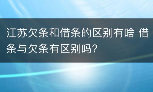 江苏欠条和借条的区别有啥 借条与欠条有区别吗?