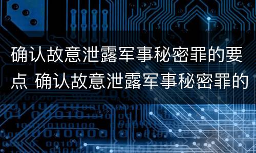确认故意泄露军事秘密罪的要点 确认故意泄露军事秘密罪的要点是什么