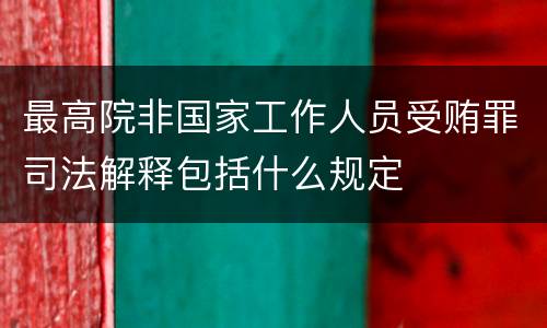 最高院非国家工作人员受贿罪司法解释包括什么规定