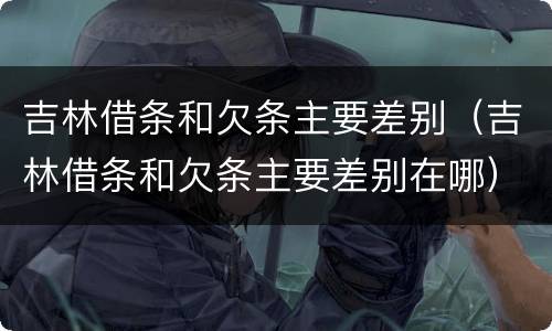 吉林借条和欠条主要差别（吉林借条和欠条主要差别在哪）