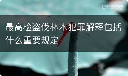 最高检盗伐林木犯罪解释包括什么重要规定