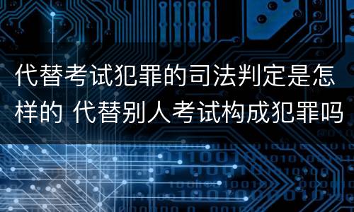 代替考试犯罪的司法判定是怎样的 代替别人考试构成犯罪吗