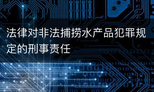 法律对非法捕捞水产品犯罪规定的刑事责任