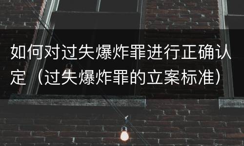 如何对过失爆炸罪进行正确认定（过失爆炸罪的立案标准）
