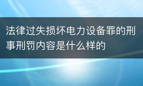 法律过失损坏电力设备罪的刑事刑罚内容是什么样的