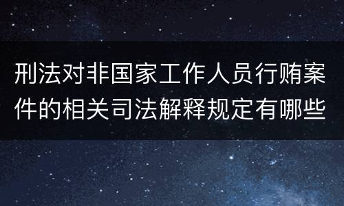 刑法对非国家工作人员行贿案件的相关司法解释规定有哪些内容