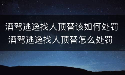 酒驾逃逸找人顶替该如何处罚 酒驾逃逸找人顶替怎么处罚