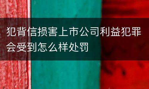犯背信损害上市公司利益犯罪会受到怎么样处罚