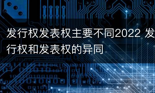 发行权发表权主要不同2022 发行权和发表权的异同