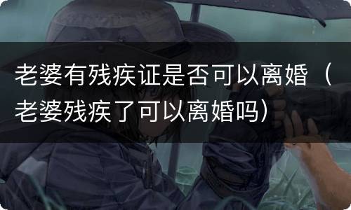 老婆有残疾证是否可以离婚（老婆残疾了可以离婚吗）