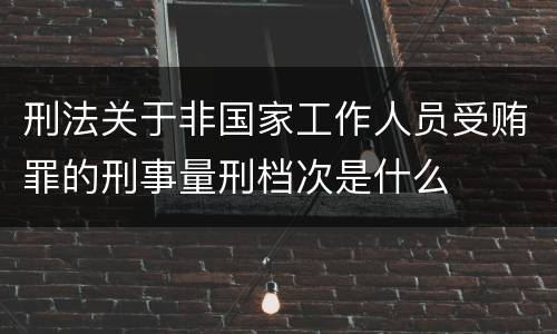刑法关于非国家工作人员受贿罪的刑事量刑档次是什么