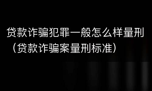 贷款诈骗犯罪一般怎么样量刑（贷款诈骗案量刑标准）