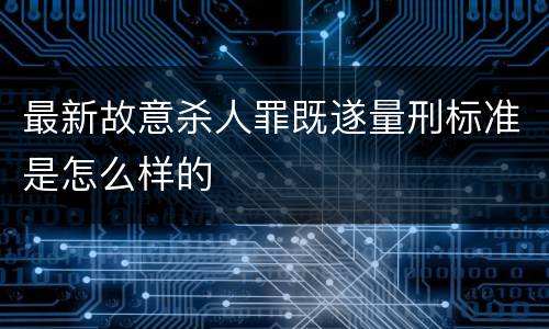 最新故意杀人罪既遂量刑标准是怎么样的