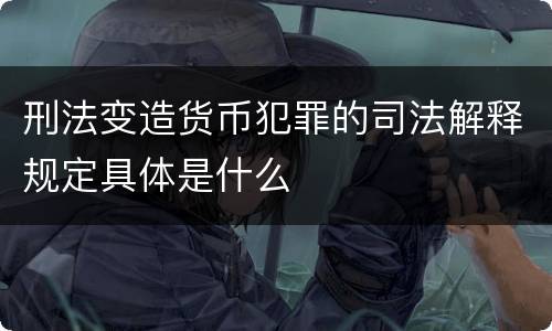 刑法变造货币犯罪的司法解释规定具体是什么