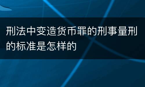 刑法中变造货币罪的刑事量刑的标准是怎样的