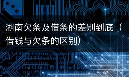 湖南欠条及借条的差别到底（借钱与欠条的区别）