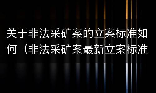 关于非法采矿案的立案标准如何（非法采矿案最新立案标准和量刑）