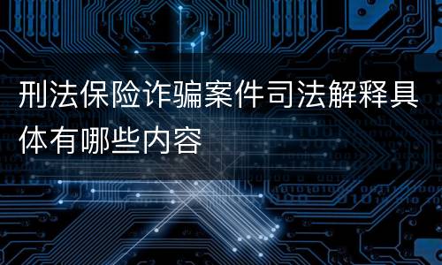 刑法保险诈骗案件司法解释具体有哪些内容