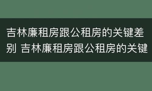 吉林廉租房跟公租房的关键差别 吉林廉租房跟公租房的关键差别在哪