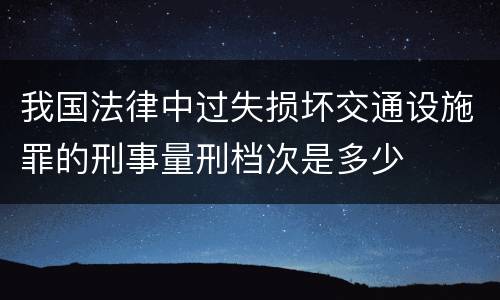 我国法律中过失损坏交通设施罪的刑事量刑档次是多少