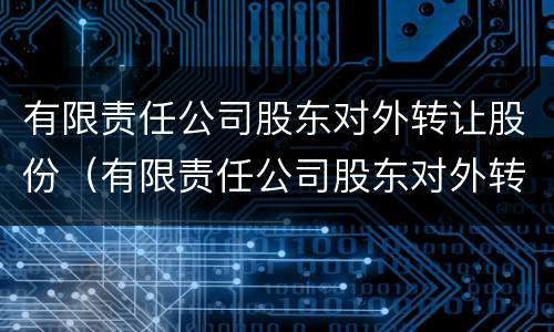 有限责任公司股东对外转让股份（有限责任公司股东对外转让股份的条件）
