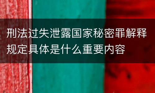 刑法过失泄露国家秘密罪解释规定具体是什么重要内容
