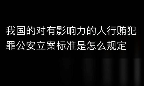 我国的对有影响力的人行贿犯罪公安立案标准是怎么规定