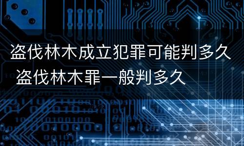 盗伐林木成立犯罪可能判多久 盗伐林木罪一般判多久