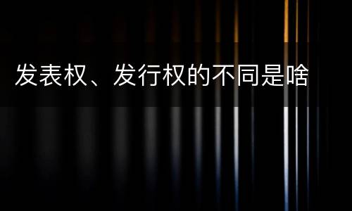 发表权、发行权的不同是啥