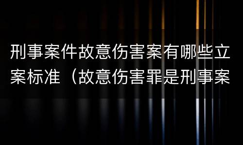 刑事案件故意伤害案有哪些立案标准（故意伤害罪是刑事案件还是民事案件）
