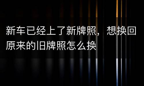 新车已经上了新牌照，想换回原来的旧牌照怎么换