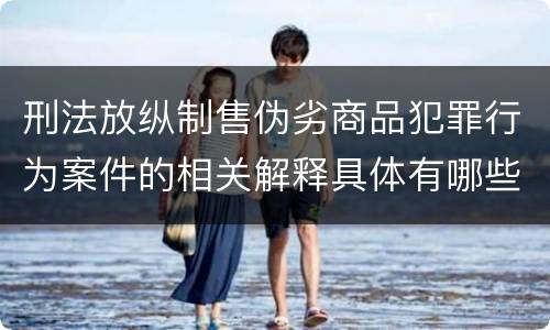 刑法放纵制售伪劣商品犯罪行为案件的相关解释具体有哪些内容