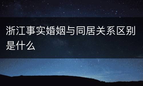 浙江事实婚姻与同居关系区别是什么